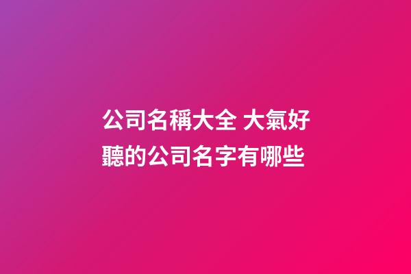 公司名稱大全 大氣好聽的公司名字有哪些-第1張-公司起名-玄機派